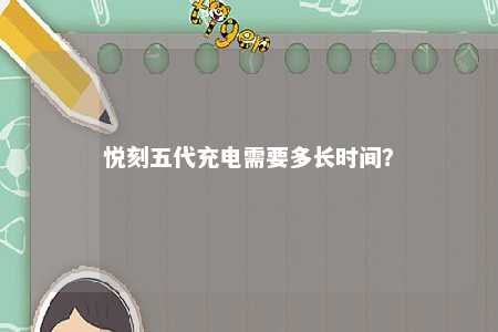 悦刻五代充电需要多长时间�？ 